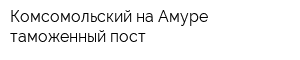 Комсомольский-на-Амуре таможенный пост