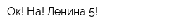Ок! На! Ленина 5!