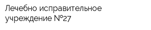 Лечебно-исправительное учреждение  27