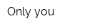 Only you