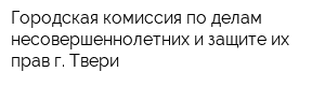 Городская комиссия по делам несовершеннолетних и защите их прав г Твери