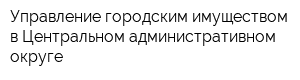 Управление городским имуществом в Центральном административном округе