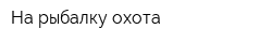 На рыбалку охота