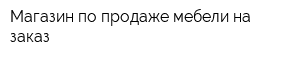 Магазин по продаже мебели на заказ