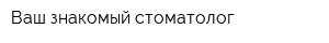 Ваш знакомый стоматолог