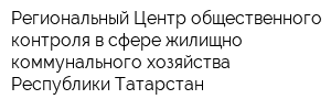 Региональный Центр общественного контроля в сфере жилищно-коммунального хозяйства Республики Татарстан