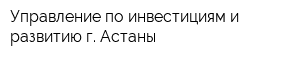Управление по инвестициям и развитию г Астаны