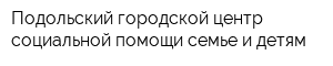 Подольский городской центр социальной помощи семье и детям
