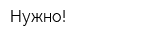 Нужно!
