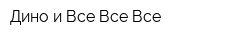 Дино и Все Все Все