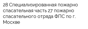 28 Специализированная пожарно-спасательная часть 27 пожарно-спасательного отряда ФПС по г Москве