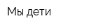 Мы дети