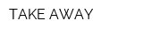 TAKE AWAY