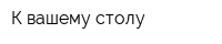 К вашему столу