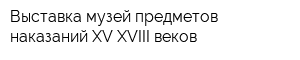 Выставка-музей предметов наказаний XV-XVIII веков