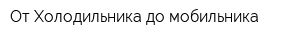 От Холодильника до мобильника