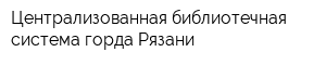 Централизованная библиотечная система горда Рязани