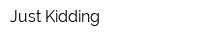 Just Kidding
