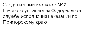 Следственный изолятор   2 Главного управления Федеральной службы исполнения наказаний по Приморскому краю