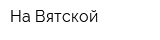 На Вятской
