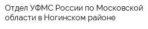 Отдел УФМС России по Московской области в Ногинском районе
