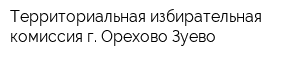 Территориальная избирательная комиссия г Орехово-Зуево