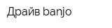 Драйв banjo