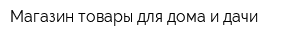 Магазин товары для дома и дачи