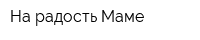 На радость Маме