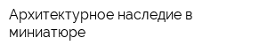 Архитектурное наследие в миниатюре