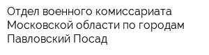 Отдел военного комиссариата Московской области по городам Павловский Посад