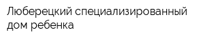 Люберецкий специализированный дом ребенка