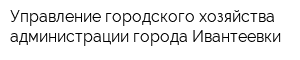 Управление городского хозяйства администрации города Ивантеевки
