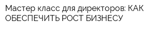 Мастер-класс для директоров: КАК ОБЕСПЕЧИТЬ РОСТ БИЗНЕСУ