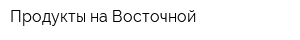 Продукты на Восточной
