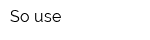 So-use