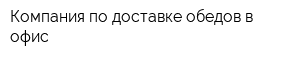 Компания по доставке обедов в офис