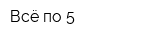 Всё по 5