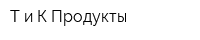Т и К Продукты