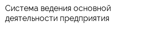Система ведения основной деятельности предприятия