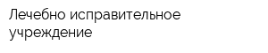 Лечебно-исправительное учреждение