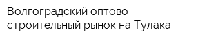 Волгоградский оптово-строительный рынок на Тулака