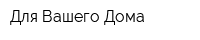 Для Вашего Дома