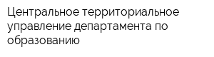 Центральное территориальное управление департамента по образованию