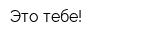 Это тебе!