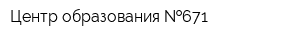 Центр образования  671