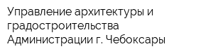Управление архитектуры и градостроительства Администрации г Чебоксары