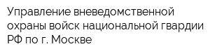 Управление вневедомственной охраны войск национальной гвардии РФ по г Москве