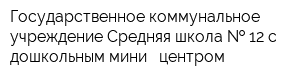 Государственное коммунальное учреждение Средняя школа   12 с дошкольным мини - центром