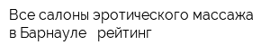 Все салоны эротического массажа в Барнауле - рейтинг